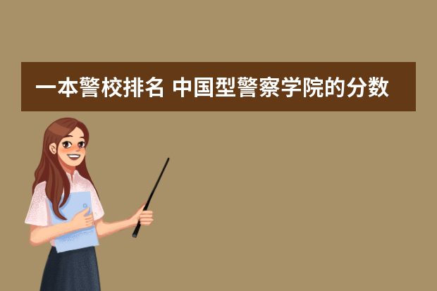 一本警校排名 中国型警察学院的分数线?